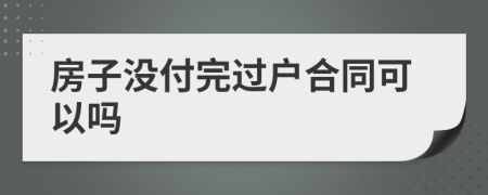 房子没付完过户合同可以吗