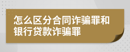 怎么区分合同诈骗罪和银行贷款诈骗罪