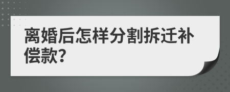 离婚后怎样分割拆迁补偿款？