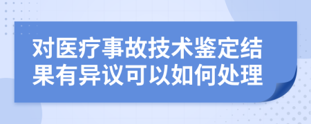 对医疗事故技术鉴定结果有异议可以如何处理