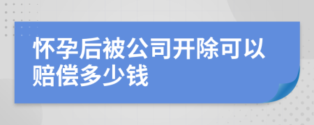 怀孕后被公司开除可以赔偿多少钱