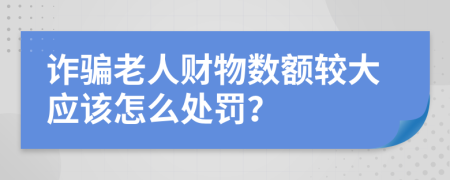 诈骗老人财物数额较大应该怎么处罚？