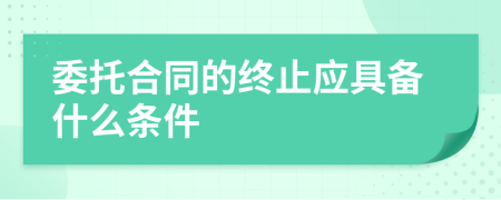 委托合同的终止应具备什么条件