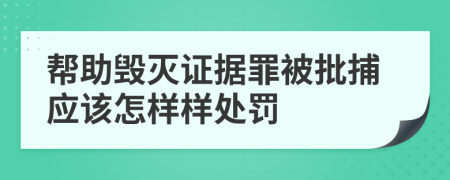 帮助毁灭证据罪被批捕应该怎样样处罚