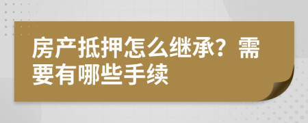 房产抵押怎么继承？需要有哪些手续
