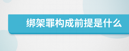 绑架罪构成前提是什么