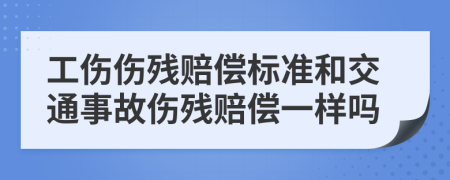 工伤伤残赔偿标准和交通事故伤残赔偿一样吗