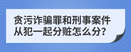 贪污诈骗罪和刑事案件从犯一起分赃怎么分？