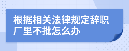 根据相关法律规定辞职厂里不批怎么办