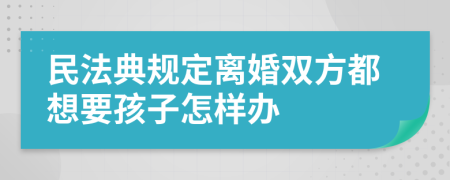 民法典规定离婚双方都想要孩子怎样办