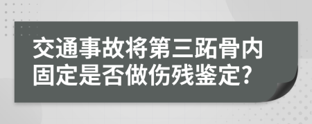 交通事故将第三跖骨内固定是否做伤残鉴定?