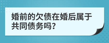 婚前的欠债在婚后属于共同债务吗？