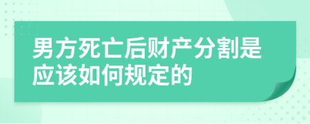 男方死亡后财产分割是应该如何规定的