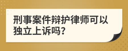 刑事案件辩护律师可以独立上诉吗？