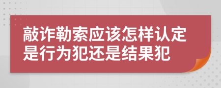 敲诈勒索应该怎样认定是行为犯还是结果犯