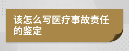 该怎么写医疗事故责任的鉴定