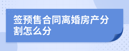 签预售合同离婚房产分割怎么分