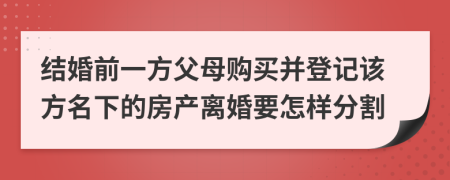 结婚前一方父母购买并登记该方名下的房产离婚要怎样分割