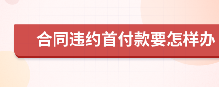 合同违约首付款要怎样办