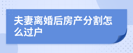 夫妻离婚后房产分割怎么过户