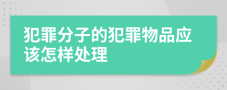 犯罪分子的犯罪物品应该怎样处理