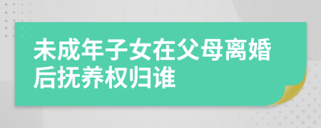 未成年子女在父母离婚后抚养权归谁