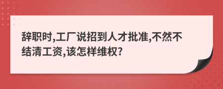 辞职时,工厂说招到人才批准,不然不结清工资,该怎样维权?