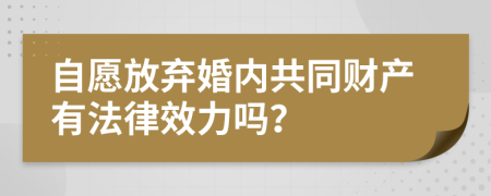 自愿放弃婚内共同财产有法律效力吗？