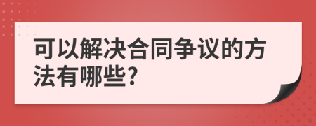 可以解决合同争议的方法有哪些?