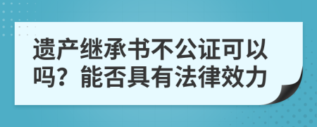 遗产继承书不公证可以吗？能否具有法律效力