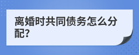 离婚时共同债务怎么分配？