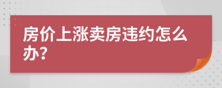 房价上涨卖房违约怎么办？