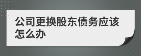 公司更换股东债务应该怎么办