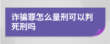 诈骗罪怎么量刑可以判死刑吗