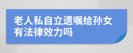 老人私自立遗嘱给孙女有法律效力吗