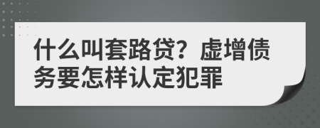 什么叫套路贷？虚增债务要怎样认定犯罪