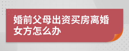 婚前父母出资买房离婚女方怎么办