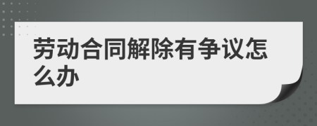 劳动合同解除有争议怎么办