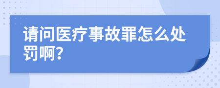 请问医疗事故罪怎么处罚啊？