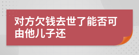 对方欠钱去世了能否可由他儿子还