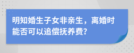 明知婚生子女非亲生，离婚时能否可以追偿抚养费？