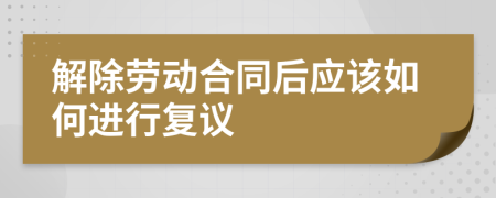 解除劳动合同后应该如何进行复议