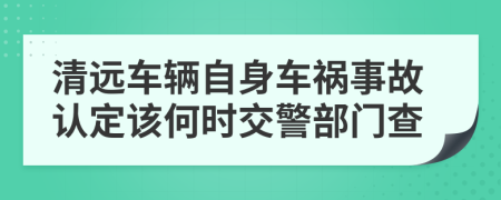 清远车辆自身车祸事故认定该何时交警部门查