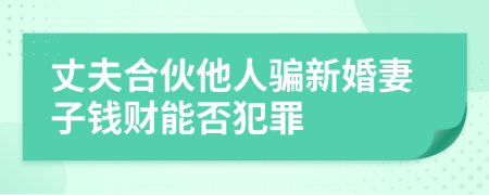 丈夫合伙他人骗新婚妻子钱财能否犯罪