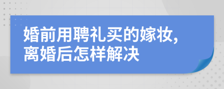 婚前用聘礼买的嫁妆,离婚后怎样解决