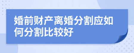 婚前财产离婚分割应如何分割比较好