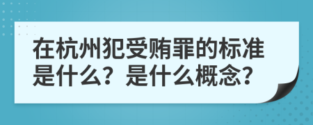 在杭州犯受贿罪的标准是什么？是什么概念？