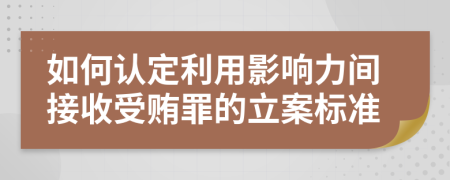 如何认定利用影响力间接收受贿罪的立案标准