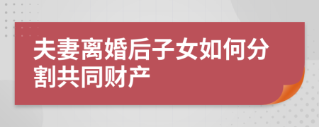 夫妻离婚后子女如何分割共同财产