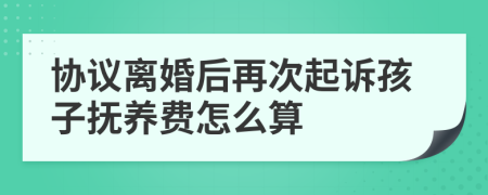 协议离婚后再次起诉孩子抚养费怎么算